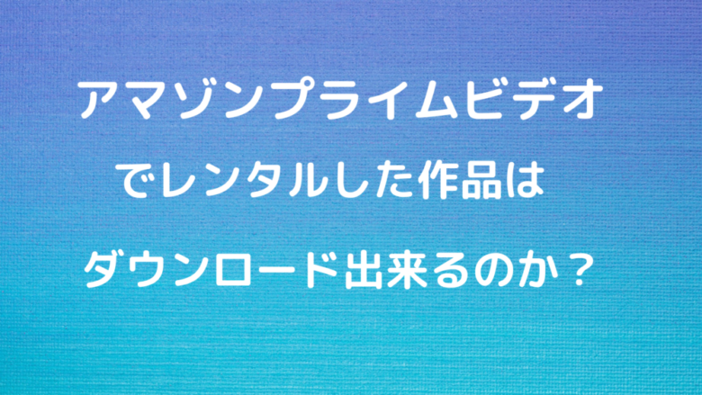 アマゾンプライムビデオでレンタルした作品はダウンロードできる オンライン総合研究所