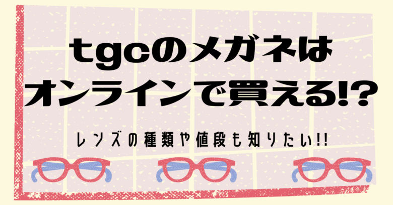 Tgcのメガネはオンラインで買える レンズの種類や値段も知りたい オンライン総合研究所