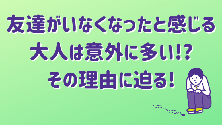 友達がいなくなったと感じる大人は意外に多い その理由に迫る オンライン総合研究所