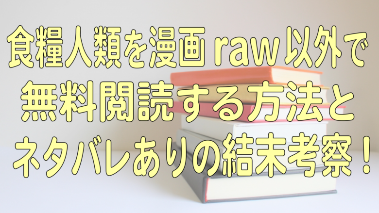 食糧人類を漫画raw以外で無料閲読する方法とネタバレありの結末考察 オンライン総合研究所