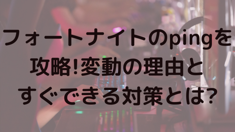 フォートナイトのpingを攻略 変動の理由とすぐできる対策とは オンライン総合研究所