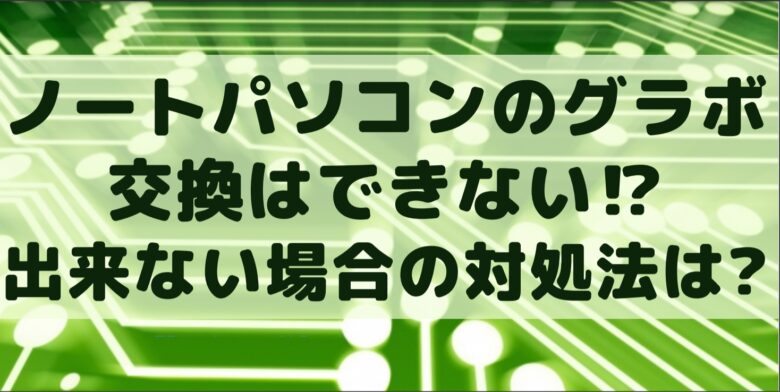 ノートパソコンのグラボ交換はできない 出来ない場合の対処法は オンライン総合研究所