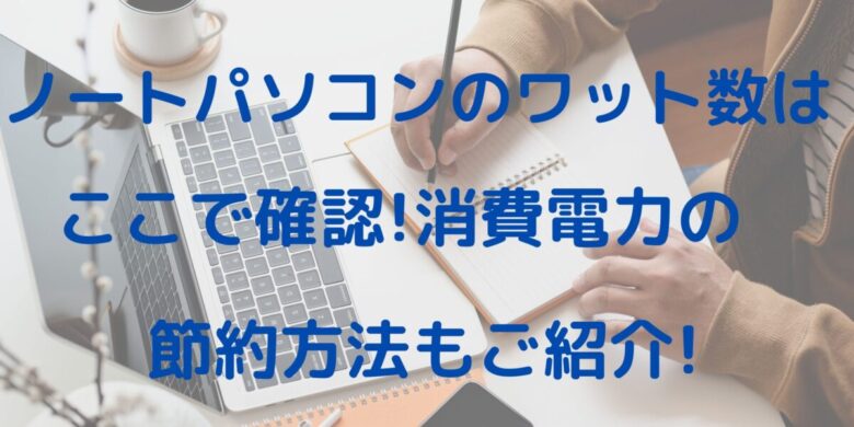 ノートパソコンのワット数はここで確認 消費電力の節約方法もご紹介 オンライン総合研究所