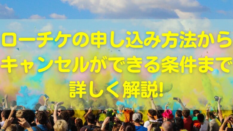 ローチケの申し込み方法からキャンセルができる条件まで詳しく解説