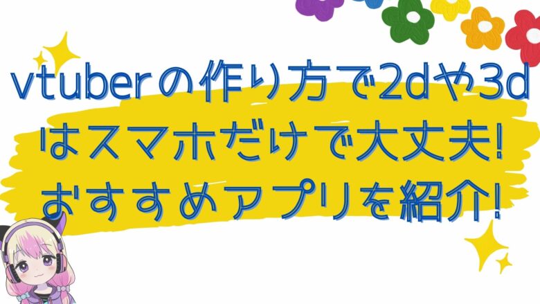 Vtuberの作り方で2dや3dはスマホだけで大丈夫 おすすめアプリを紹介 オンライン総合研究所