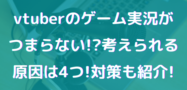 Vtuberのゲーム実況がつまらない 考えられる原因は4つ 対策も紹介 オンライン総合研究所