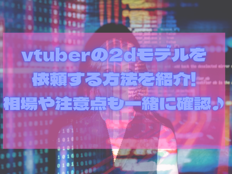 Vtuberの2dモデルを依頼する方法を紹介 相場や注意点も一緒に確認 オンライン総合研究所